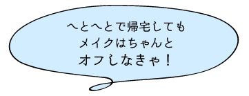 へとへとで帰宅してもメイクはちゃんとオフしなきゃ！