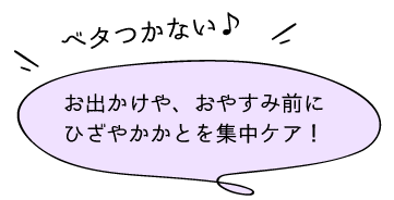 お出かけや、おやすみ前にひざやかかとを集中ケア！